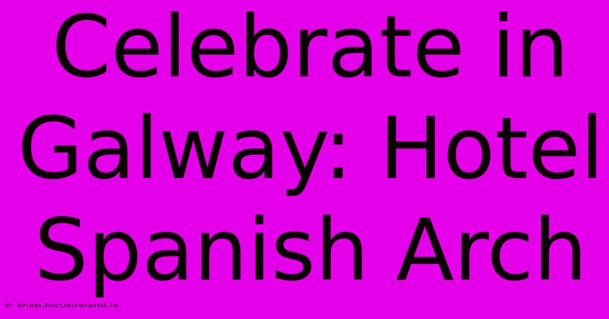 Celebrate In Galway: Hotel Spanish Arch