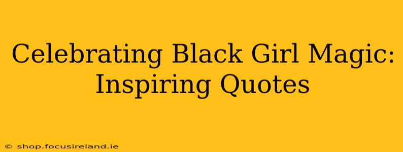 Celebrating Black Girl Magic: Inspiring Quotes