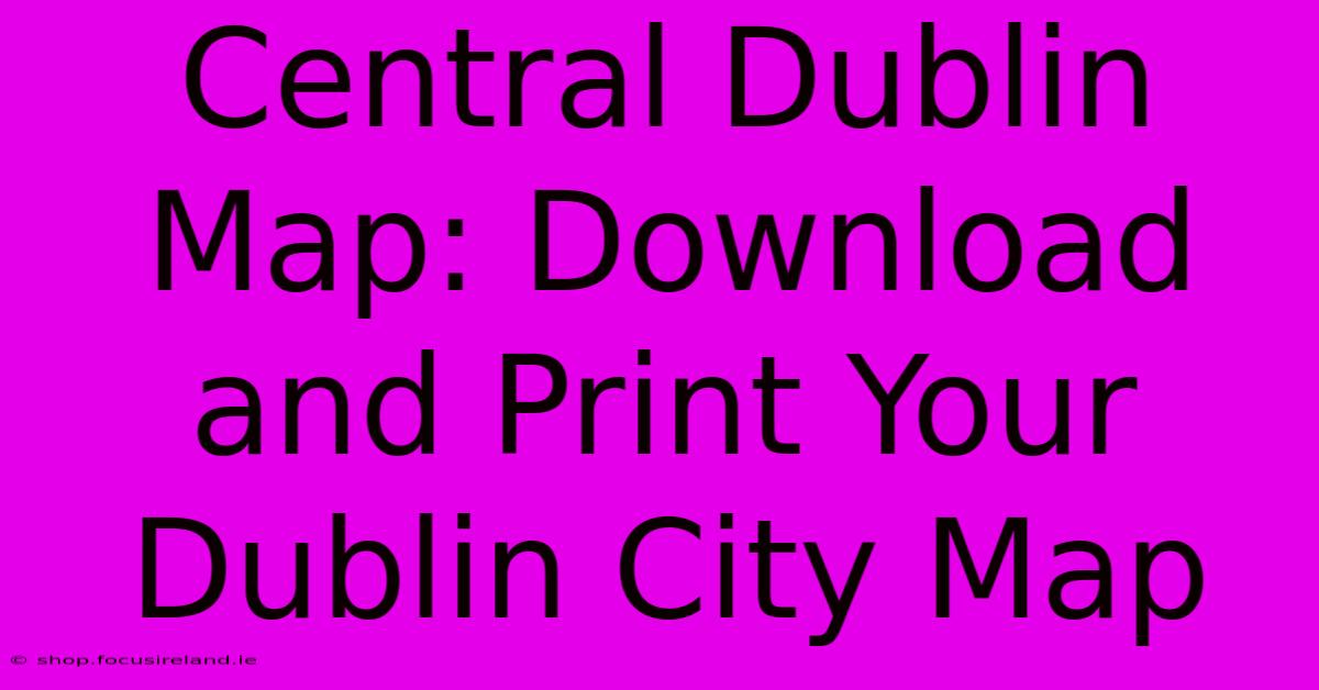 Central Dublin Map: Download And Print Your Dublin City Map