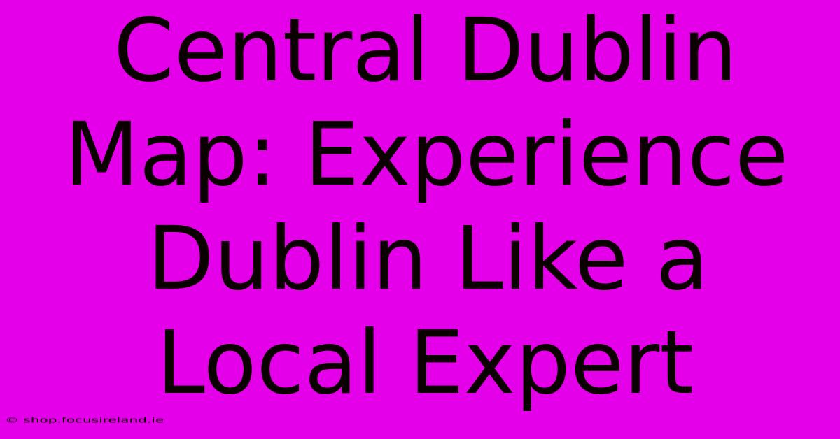 Central Dublin Map: Experience Dublin Like A Local Expert