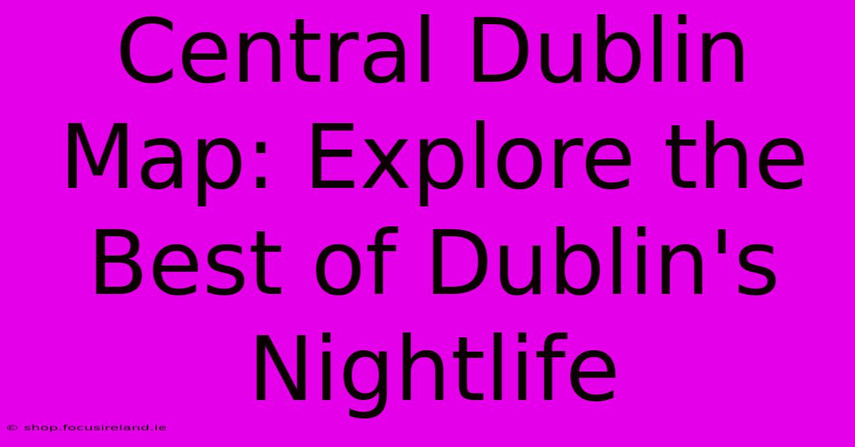 Central Dublin Map: Explore The Best Of Dublin's Nightlife