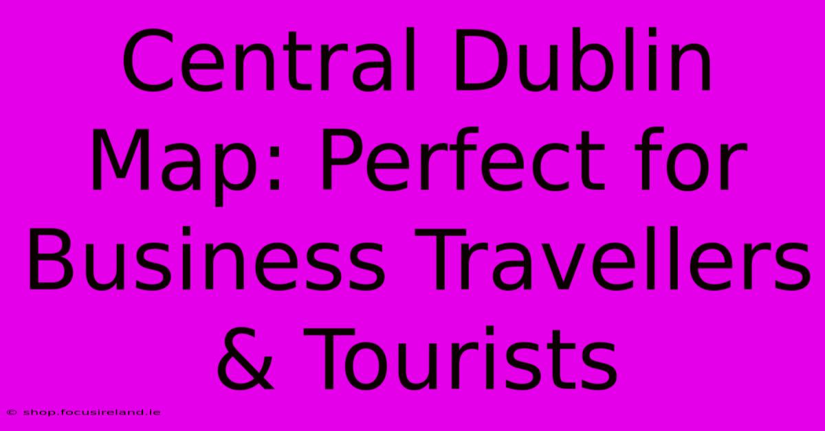 Central Dublin Map: Perfect For Business Travellers & Tourists