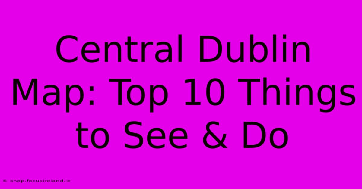 Central Dublin Map: Top 10 Things To See & Do