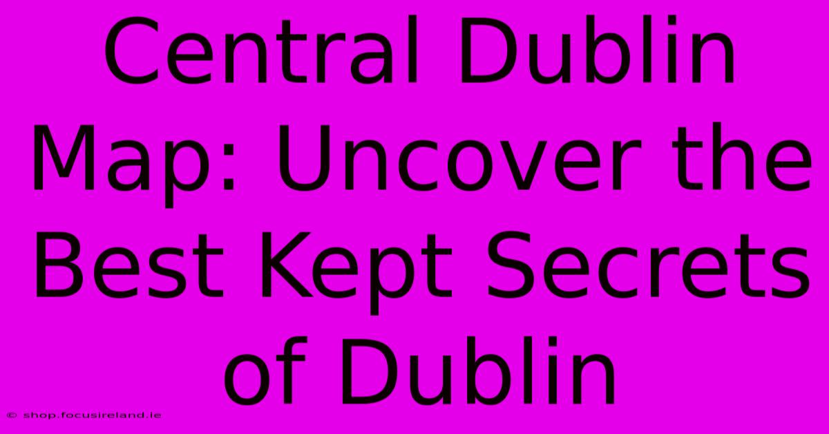 Central Dublin Map: Uncover The Best Kept Secrets Of Dublin