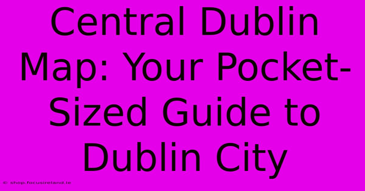 Central Dublin Map: Your Pocket-Sized Guide To Dublin City