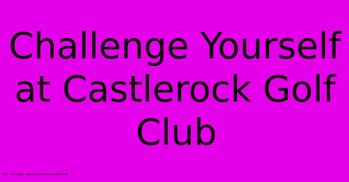 Challenge Yourself At Castlerock Golf Club