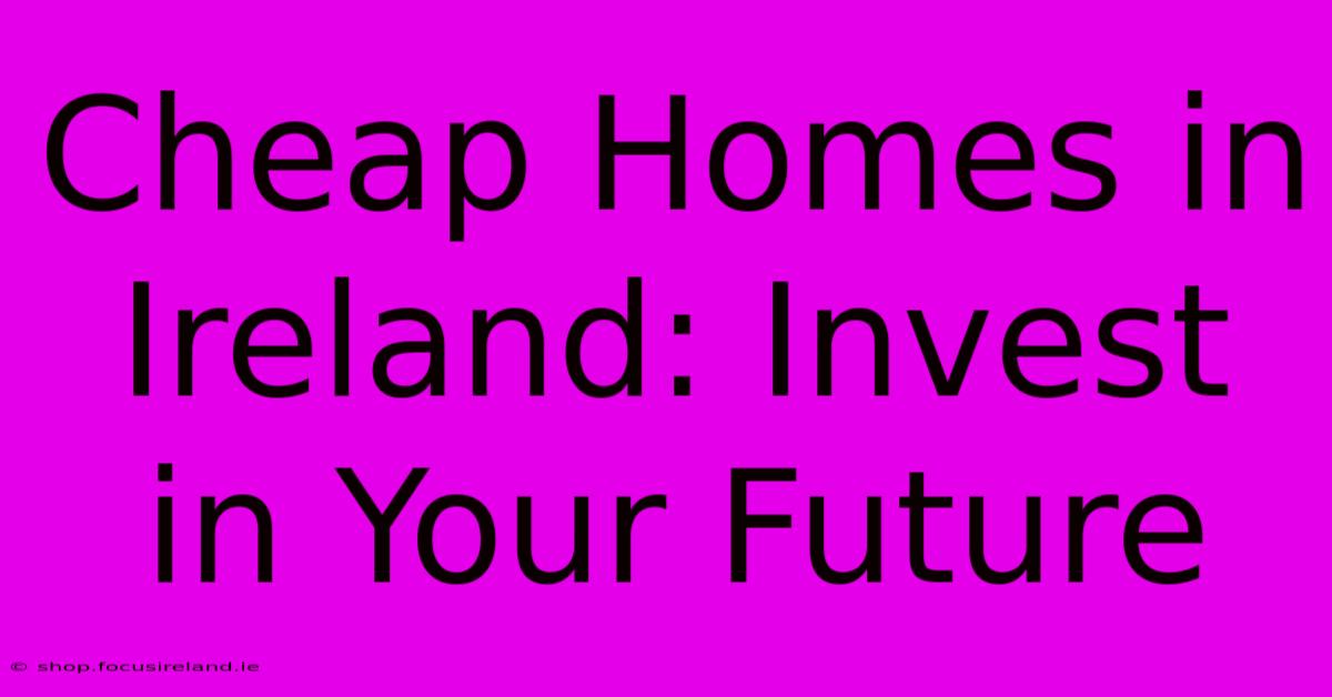 Cheap Homes In Ireland: Invest In Your Future