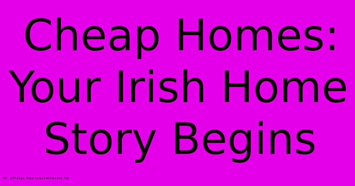 Cheap Homes: Your Irish Home Story Begins