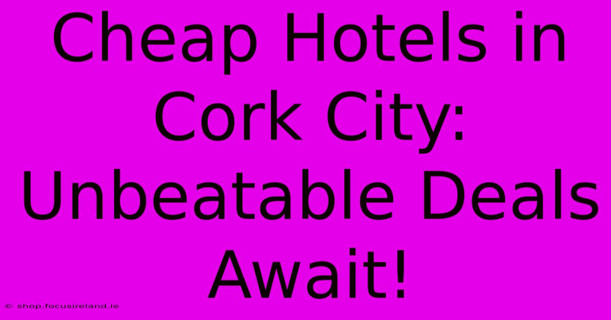 Cheap Hotels In Cork City: Unbeatable Deals Await!