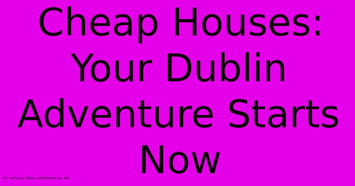 Cheap Houses: Your Dublin Adventure Starts Now