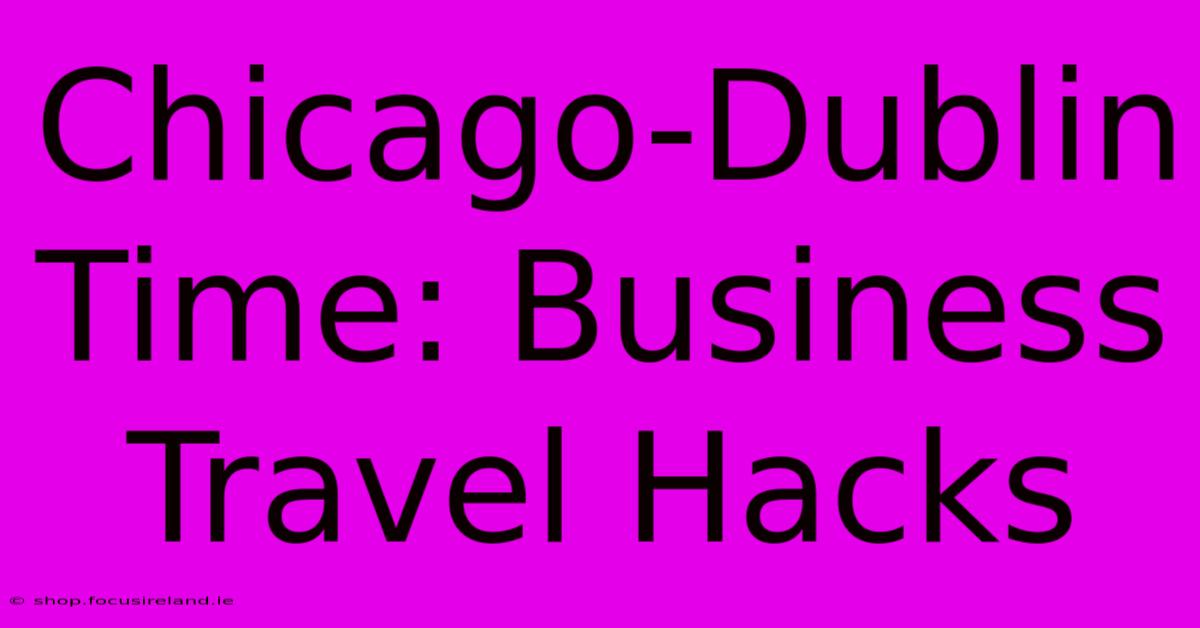 Chicago-Dublin Time: Business Travel Hacks