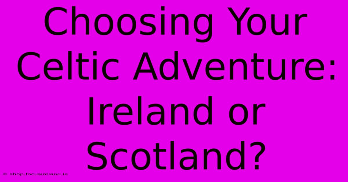 Choosing Your Celtic Adventure: Ireland Or Scotland?