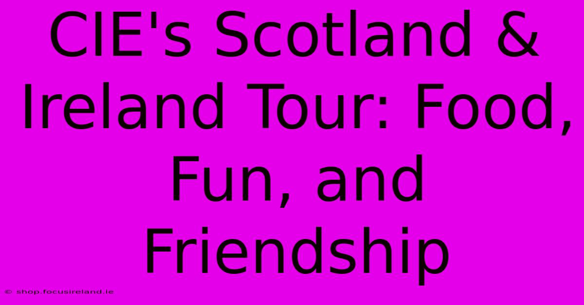 CIE's Scotland & Ireland Tour: Food, Fun, And Friendship