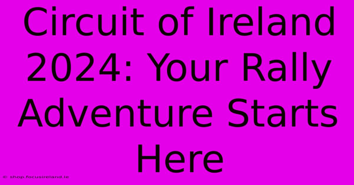 Circuit Of Ireland 2024: Your Rally Adventure Starts Here