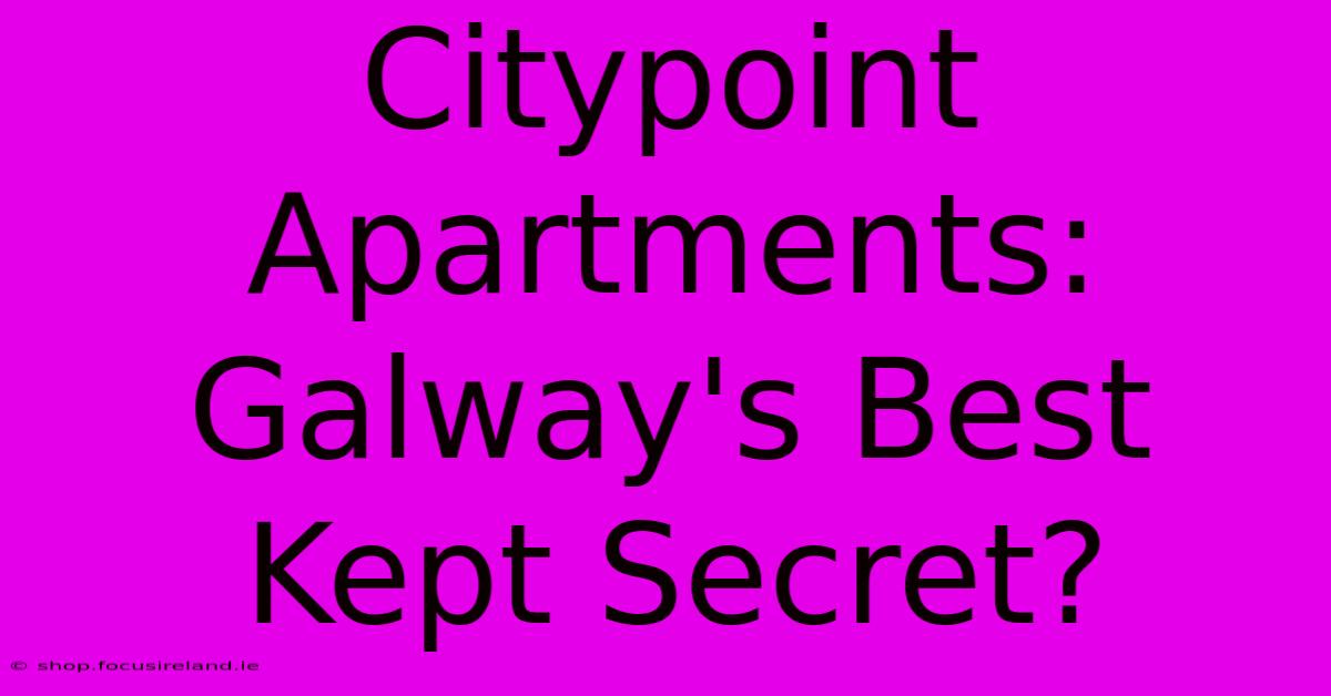 Citypoint Apartments: Galway's Best Kept Secret?