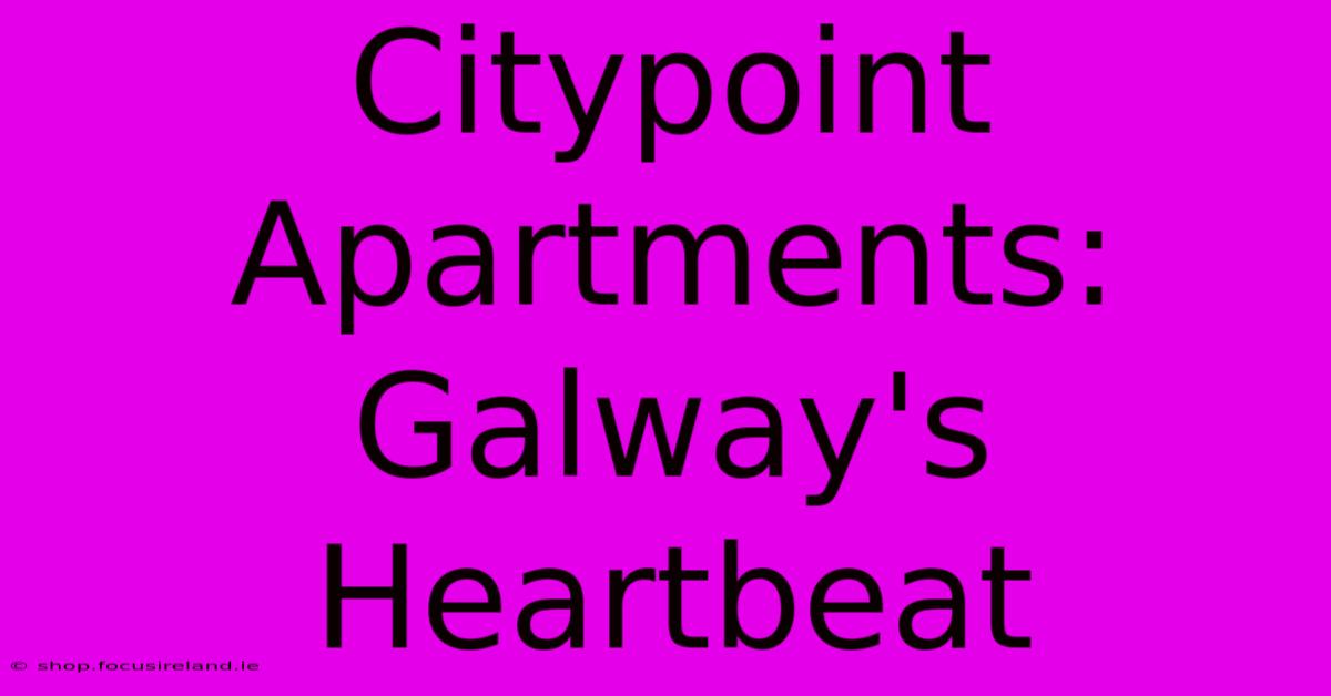 Citypoint Apartments: Galway's Heartbeat