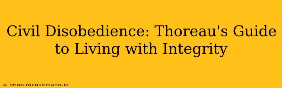 Civil Disobedience: Thoreau's Guide to Living with Integrity