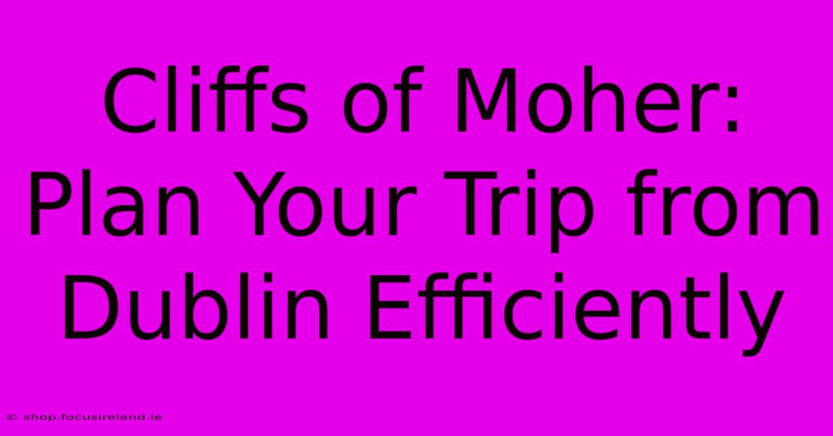 Cliffs Of Moher: Plan Your Trip From Dublin Efficiently