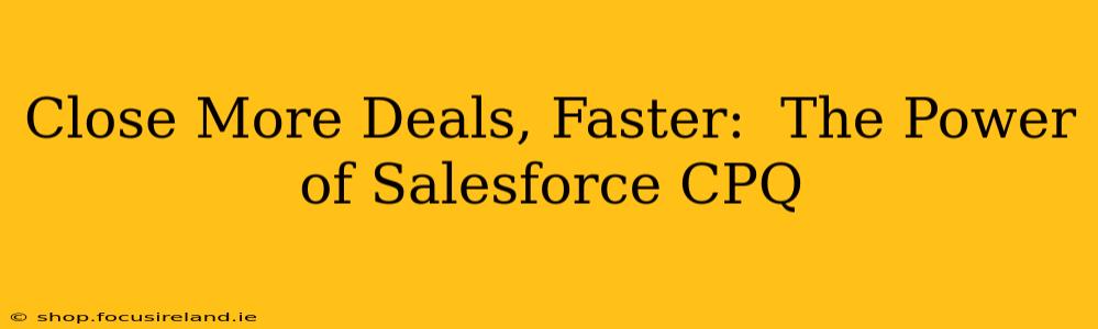 Close More Deals, Faster:  The Power of Salesforce CPQ