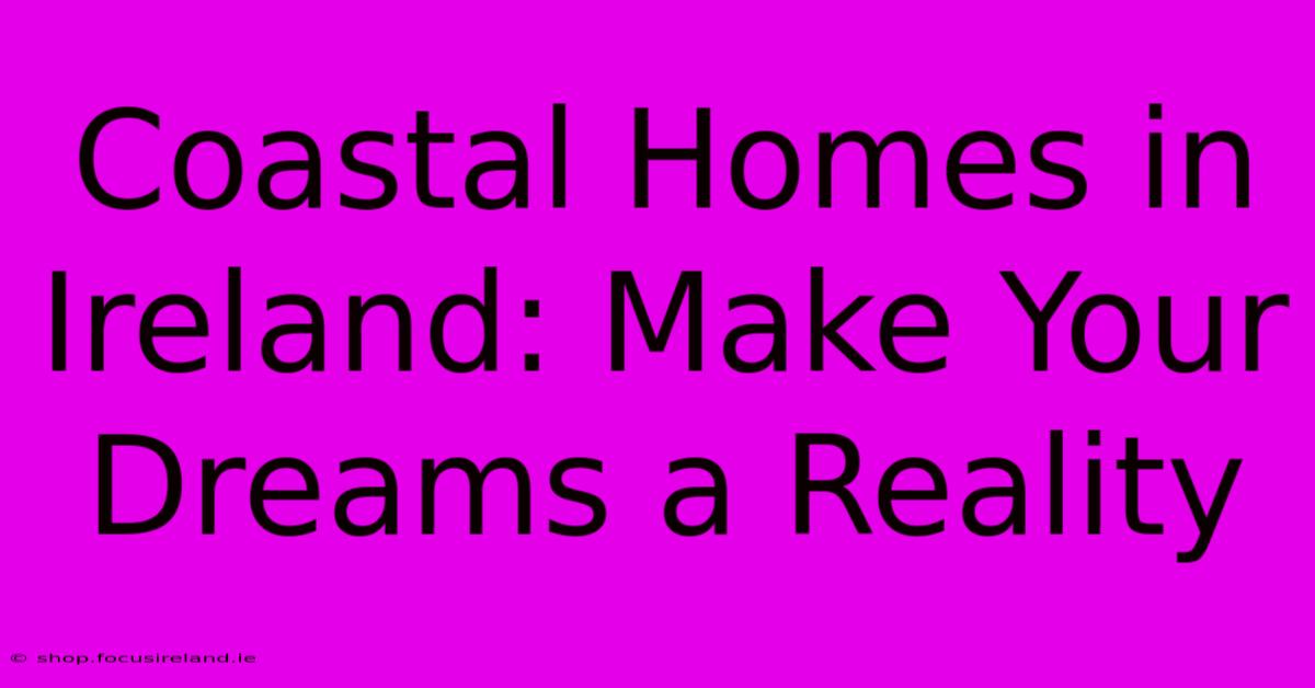 Coastal Homes In Ireland: Make Your Dreams A Reality