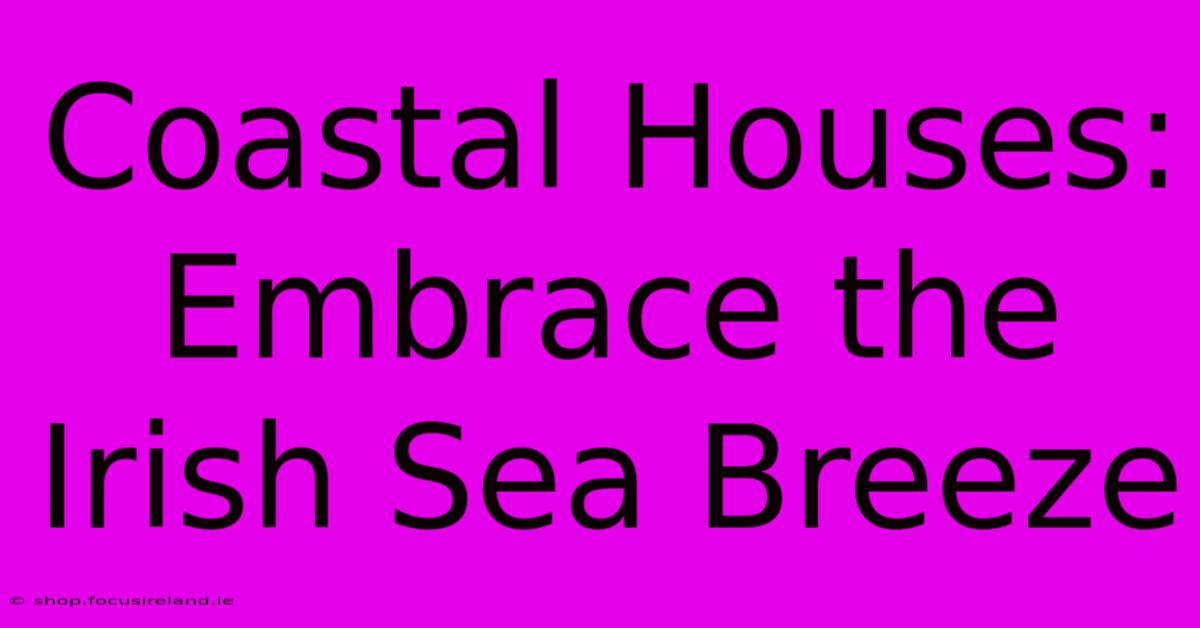 Coastal Houses: Embrace The Irish Sea Breeze