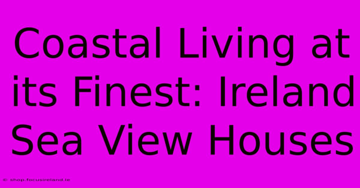 Coastal Living At Its Finest: Ireland Sea View Houses