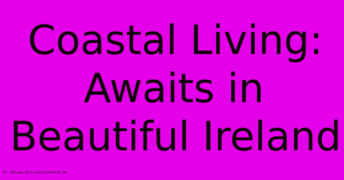 Coastal Living: Awaits In Beautiful Ireland