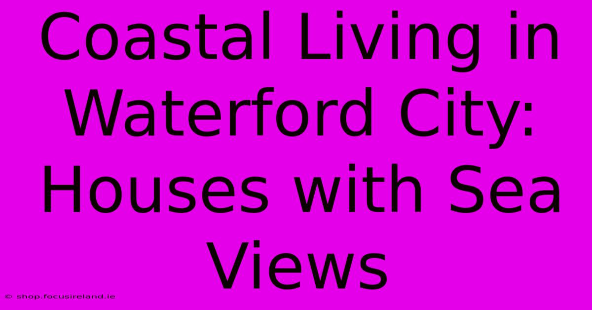 Coastal Living In Waterford City: Houses With Sea Views