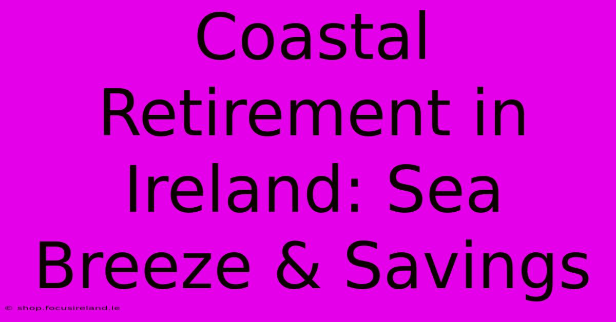 Coastal Retirement In Ireland: Sea Breeze & Savings