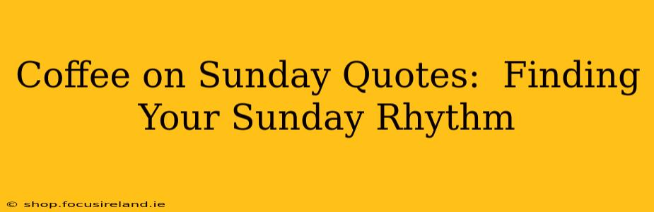 Coffee on Sunday Quotes:  Finding Your Sunday Rhythm