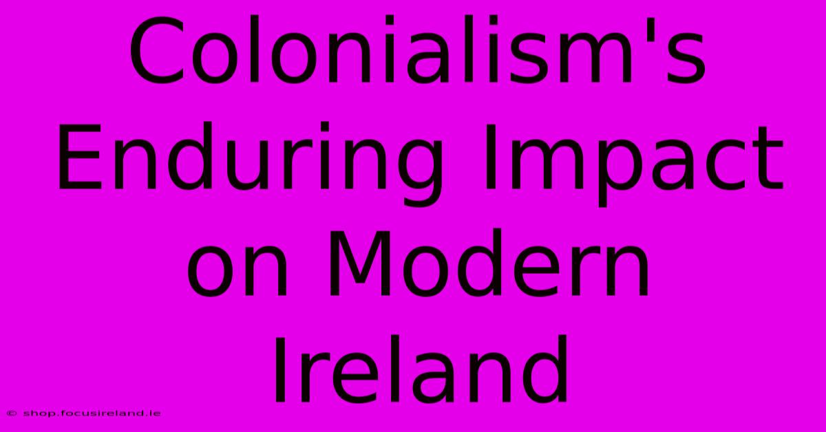 Colonialism's Enduring Impact On Modern Ireland