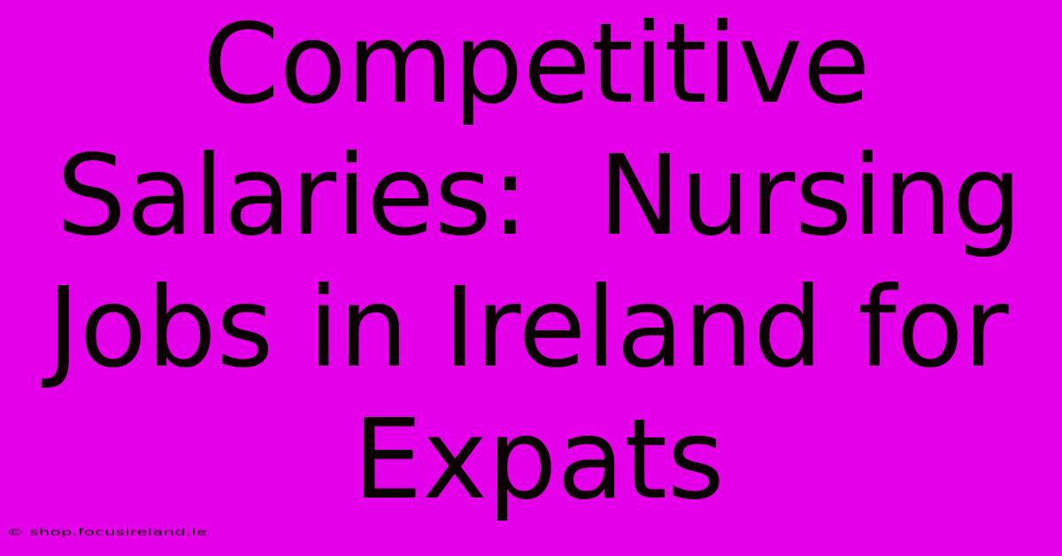 Competitive Salaries:  Nursing Jobs In Ireland For Expats