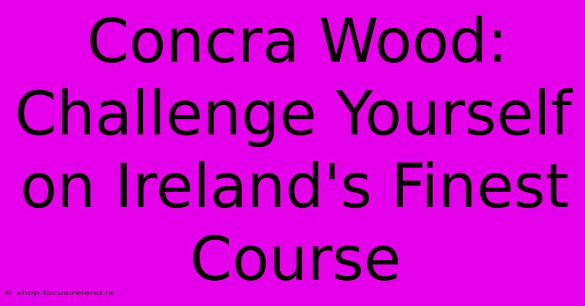 Concra Wood:  Challenge Yourself On Ireland's Finest Course