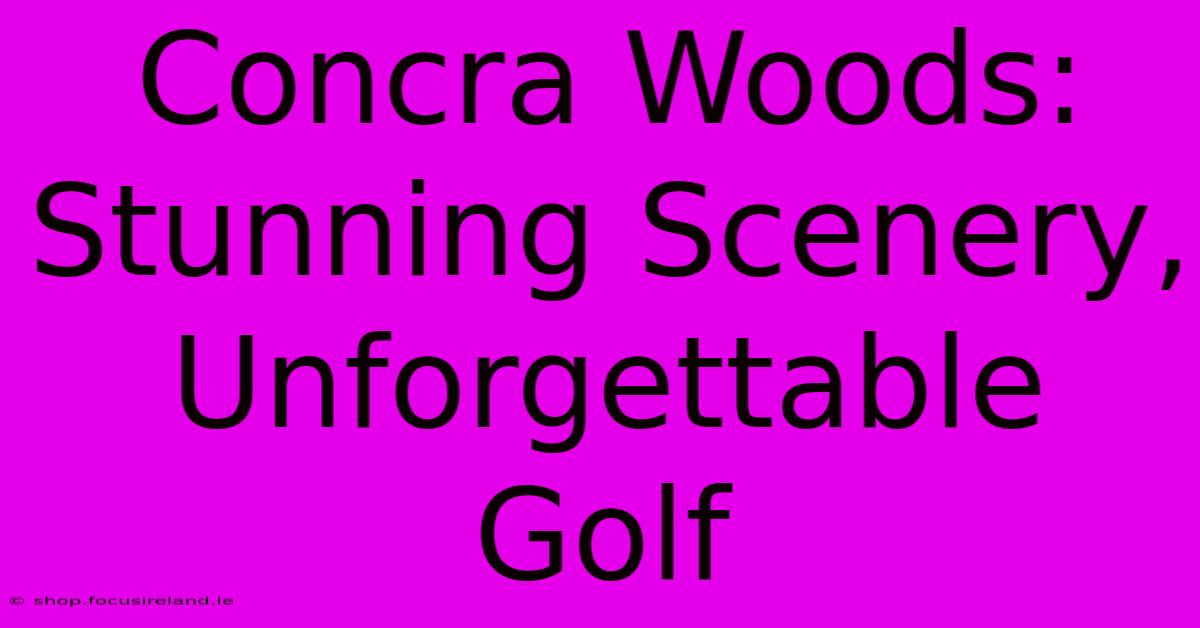 Concra Woods: Stunning Scenery, Unforgettable Golf