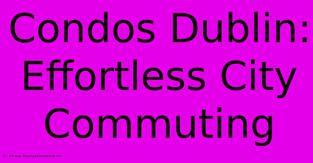 Condos Dublin: Effortless City Commuting