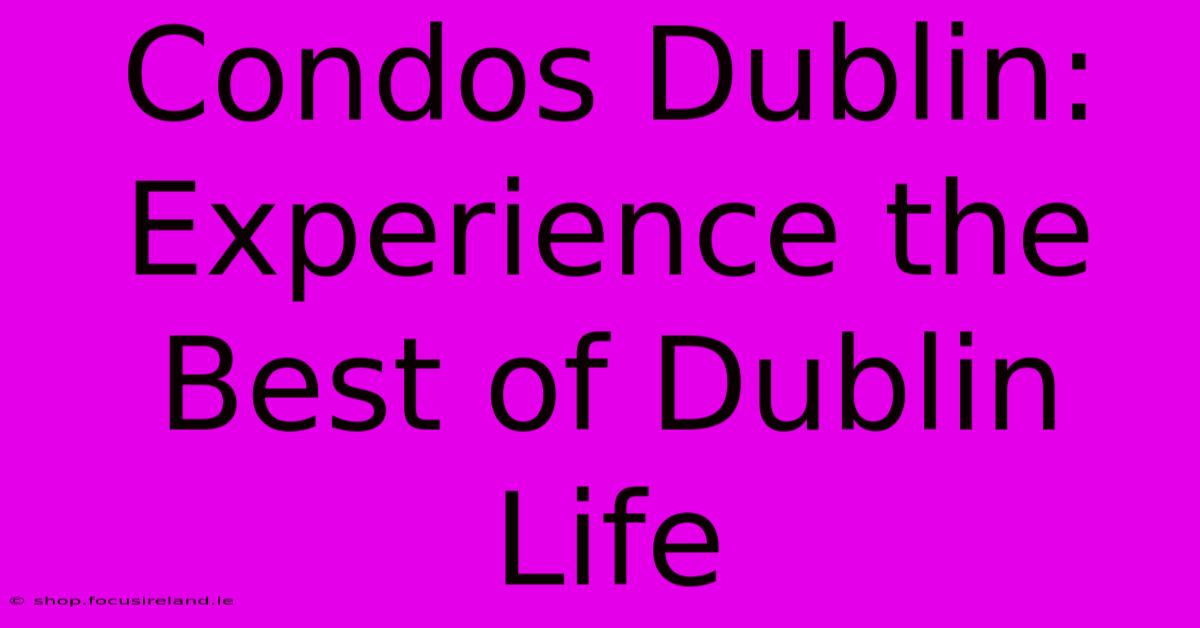 Condos Dublin: Experience The Best Of Dublin Life