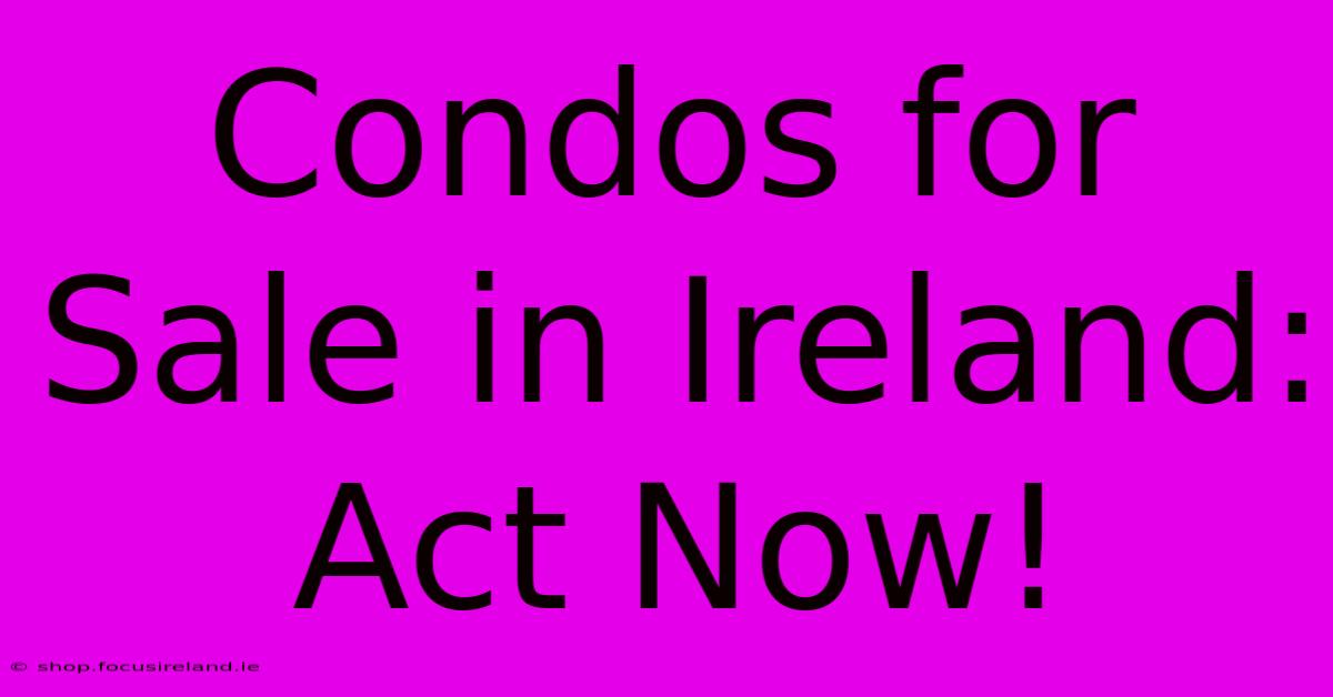 Condos For Sale In Ireland: Act Now!