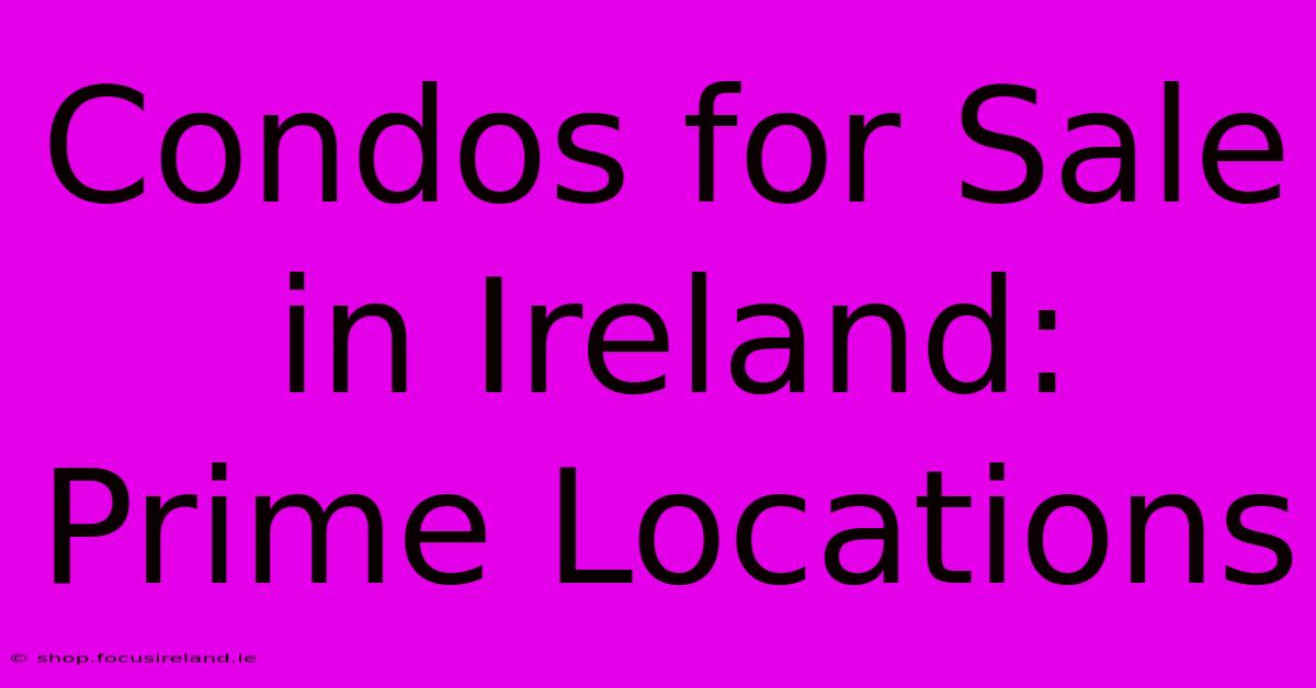 Condos For Sale In Ireland: Prime Locations