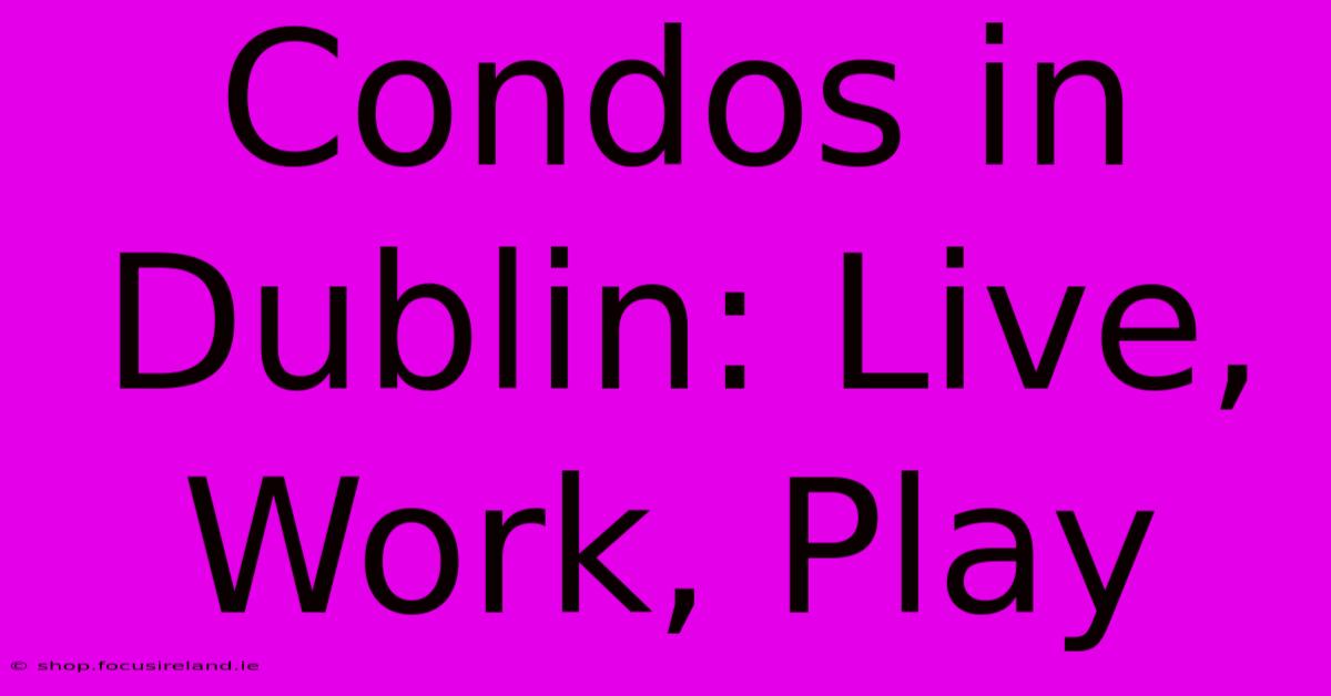 Condos In Dublin: Live, Work, Play