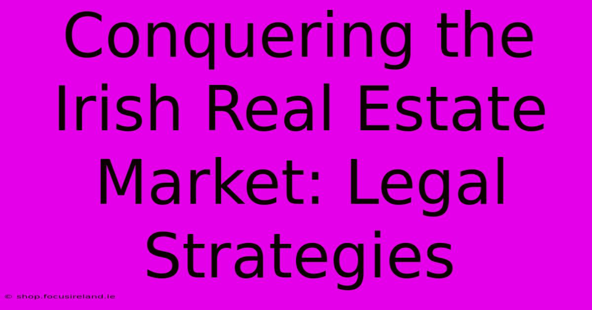 Conquering The Irish Real Estate Market: Legal Strategies