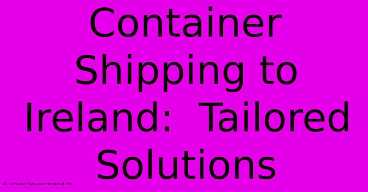 Container Shipping To Ireland:  Tailored Solutions