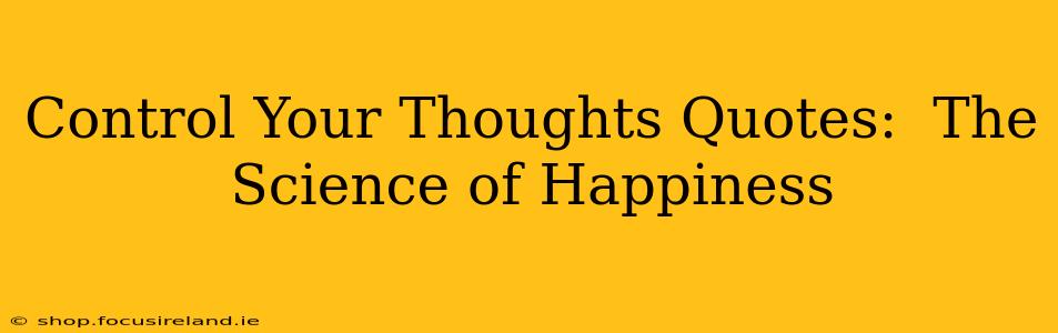Control Your Thoughts Quotes:  The Science of Happiness