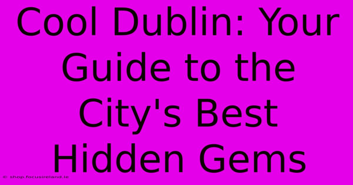 Cool Dublin: Your Guide To The City's Best Hidden Gems