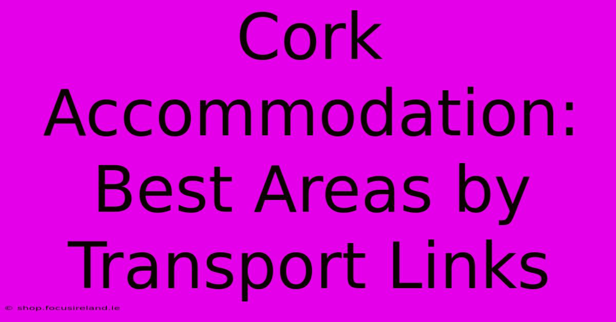 Cork Accommodation: Best Areas By Transport Links