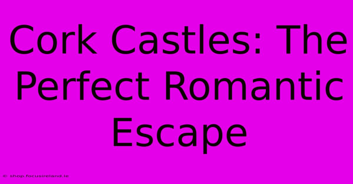 Cork Castles: The Perfect Romantic Escape