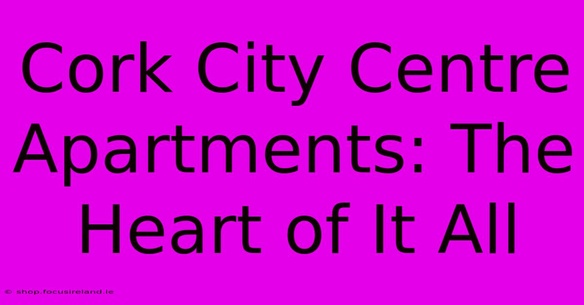 Cork City Centre Apartments: The Heart Of It All