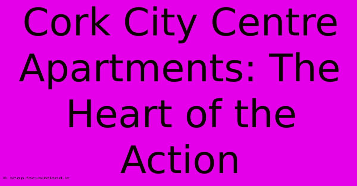 Cork City Centre Apartments: The Heart Of The Action