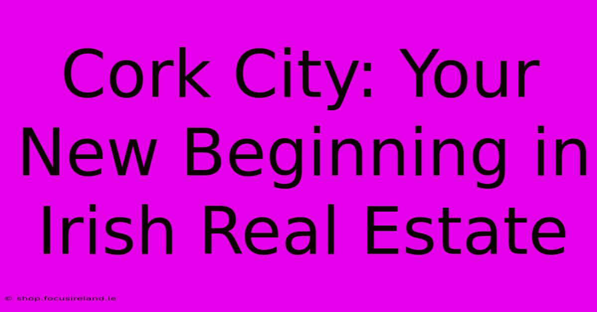 Cork City: Your New Beginning In Irish Real Estate