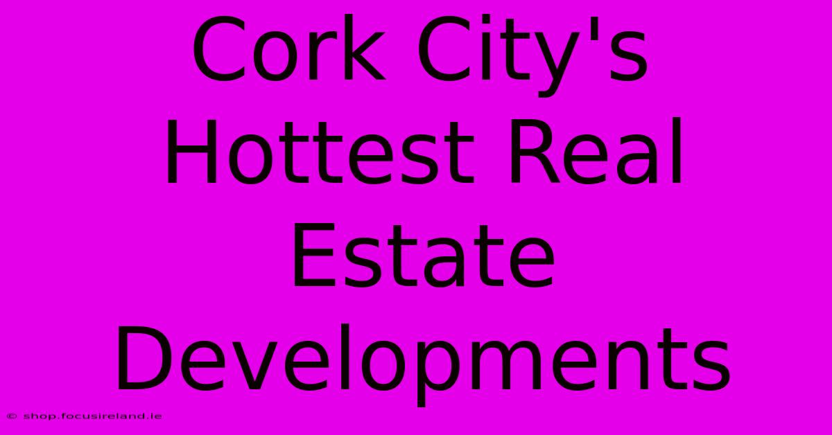 Cork City's Hottest Real Estate Developments