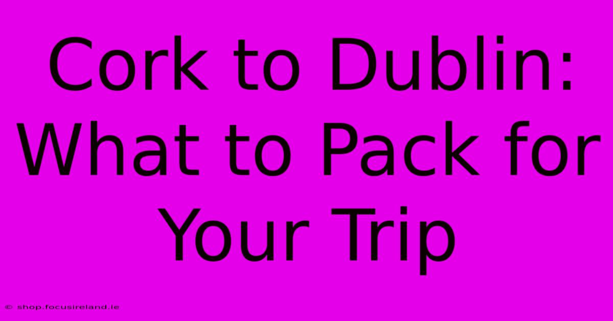 Cork To Dublin: What To Pack For Your Trip